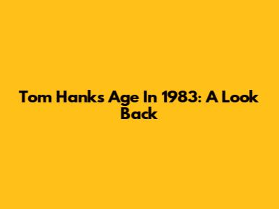 Tom Hanks' Age In 1983: A Look Back
