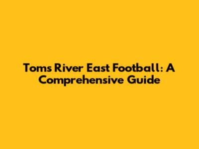 Toms River East Football: A Comprehensive Guide