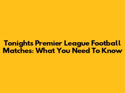 Tonight's Premier League Football Matches: What You Need To Know