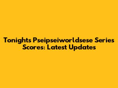 Tonight's Pseipseiworldsese Series Scores: Latest Updates