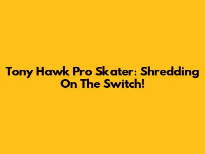 Tony Hawk Pro Skater: Shredding On The Switch!