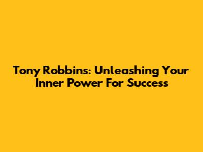 Tony Robbins: Unleashing Your Inner Power For Success