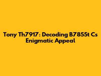 Tony Th7917: Decoding B7855t C's Enigmatic Appeal