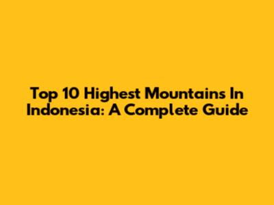 Top 10 Highest Mountains In Indonesia: A Complete Guide