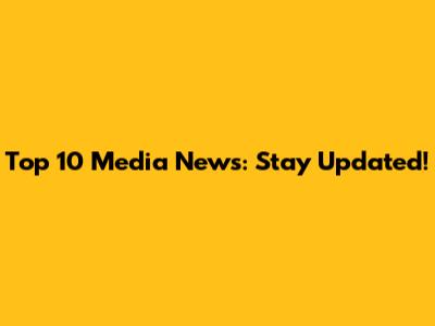 Top 10 Media News: Stay Updated!