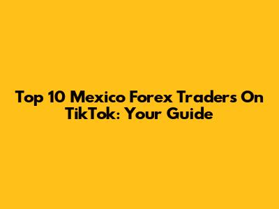 Top 10 Mexico Forex Traders On TikTok: Your Guide