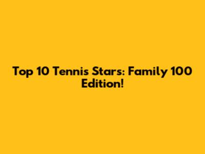 Top 10 Tennis Stars: Family 100 Edition!