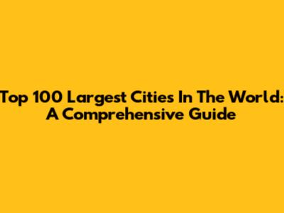 Top 100 Largest Cities In The World: A Comprehensive Guide