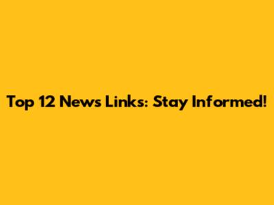 Top 12 News Links: Stay Informed!