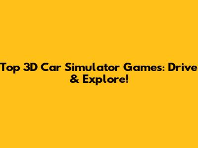 Top 3D Car Simulator Games: Drive & Explore!