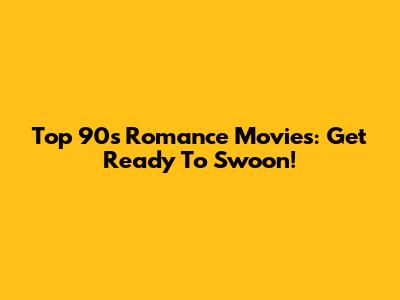 Top 90s Romance Movies: Get Ready To Swoon!