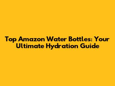 Top Amazon Water Bottles: Your Ultimate Hydration Guide