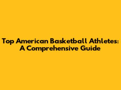 Top American Basketball Athletes: A Comprehensive Guide