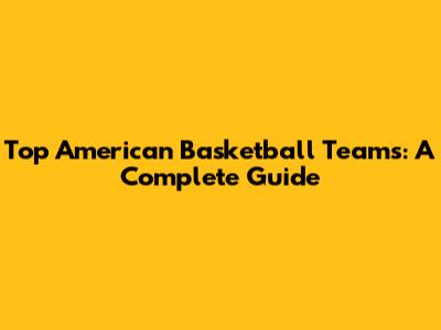 Top American Basketball Teams: A Complete Guide