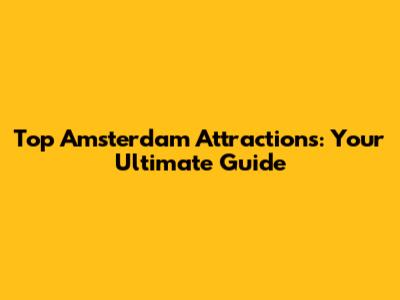 Top Amsterdam Attractions: Your Ultimate Guide