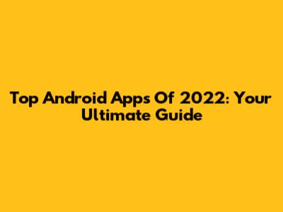 Top Android Apps Of 2022: Your Ultimate Guide