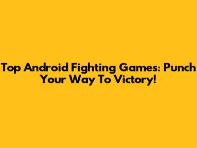 Top Android Fighting Games: Punch Your Way To Victory!