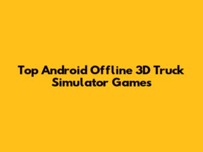Top Android Offline 3D Truck Simulator Games