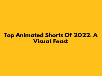 Top Animated Shorts Of 2022: A Visual Feast