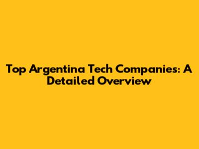 Top Argentina Tech Companies: A Detailed Overview