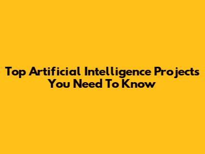 Top Artificial Intelligence Projects You Need To Know