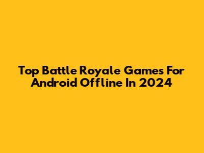 Top Battle Royale Games For Android Offline In 2024