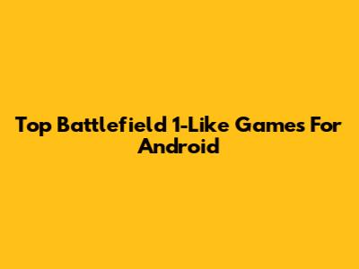 Top Battlefield 1-Like Games For Android
