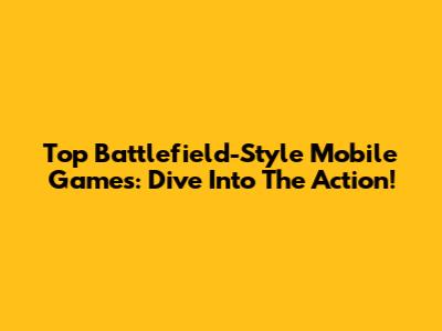 Top Battlefield-Style Mobile Games: Dive Into The Action!