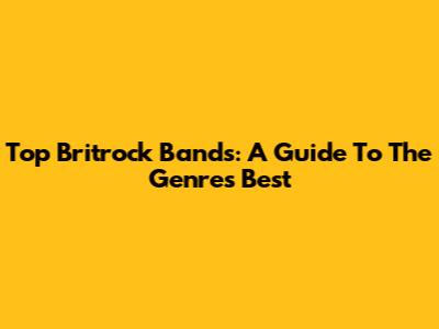 Top Britrock Bands: A Guide To The Genre's Best