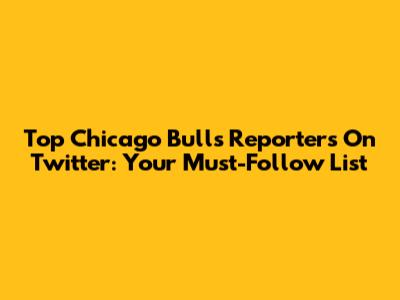 Top Chicago Bulls Reporters On Twitter: Your Must-Follow List