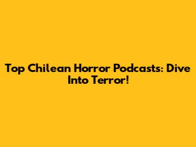 Top Chilean Horror Podcasts: Dive Into Terror!