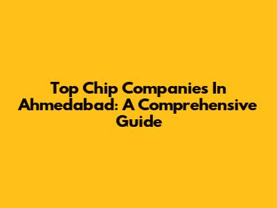 Top Chip Companies In Ahmedabad: A Comprehensive Guide