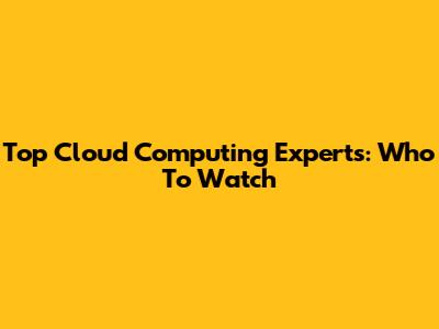 Top Cloud Computing Experts: Who To Watch