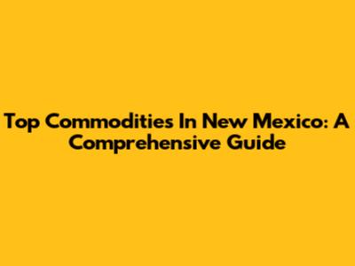 Top Commodities In New Mexico: A Comprehensive Guide