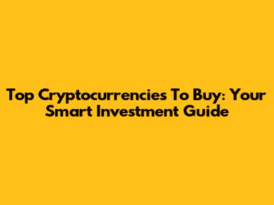 Top Cryptocurrencies To Buy: Your Smart Investment Guide