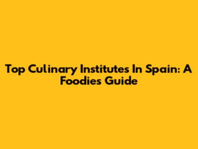Top Culinary Institutes In Spain: A Foodie's Guide