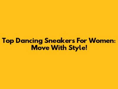 Top Dancing Sneakers For Women: Move With Style!