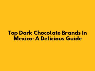 Top Dark Chocolate Brands In Mexico: A Delicious Guide