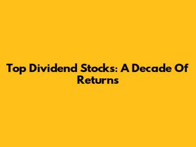 Top Dividend Stocks: A Decade Of Returns