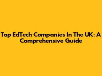 Top EdTech Companies In The UK: A Comprehensive Guide