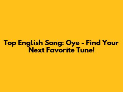 Top English Song: Oye - Find Your Next Favorite Tune!