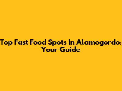 Top Fast Food Spots In Alamogordo: Your Guide