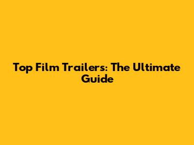 Top Film Trailers: The Ultimate Guide