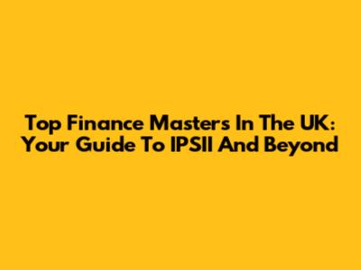 Top Finance Masters In The UK: Your Guide To IPSII And Beyond