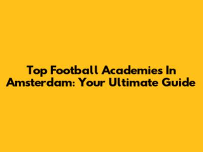 Top Football Academies In Amsterdam: Your Ultimate Guide