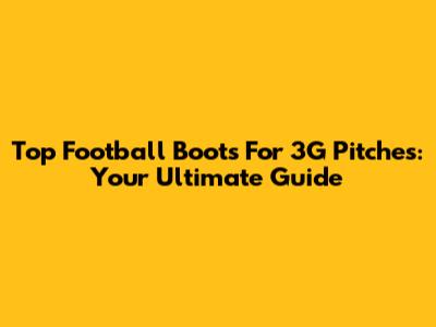 Top Football Boots For 3G Pitches: Your Ultimate Guide