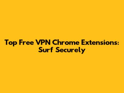 Top Free VPN Chrome Extensions: Surf Securely