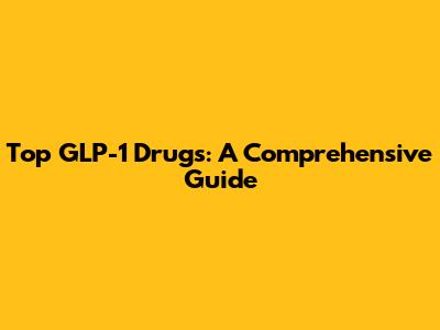 Top GLP-1 Drugs: A Comprehensive Guide
