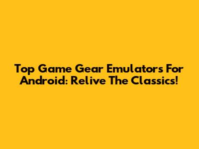 Top Game Gear Emulators For Android: Relive The Classics!