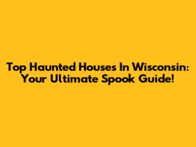 Top Haunted Houses In Wisconsin: Your Ultimate Spook Guide!